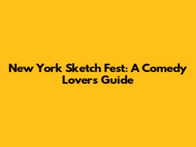 New York Sketch Fest: A Comedy Lover's Guide