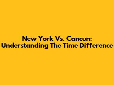 New York Vs. Cancun: Understanding The Time Difference