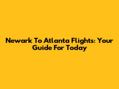 Newark To Atlanta Flights: Your Guide For Today