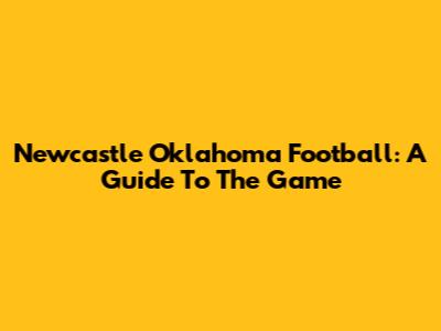 Newcastle Oklahoma Football: A Guide To The Game