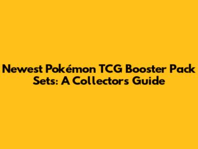 Newest Pokémon TCG Booster Pack Sets: A Collector's Guide