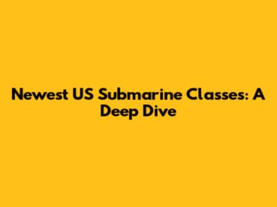 Newest US Submarine Classes: A Deep Dive