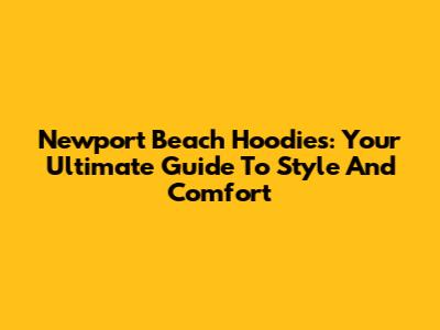 Newport Beach Hoodies: Your Ultimate Guide To Style And Comfort