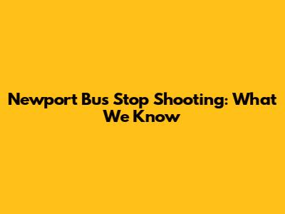 Newport Bus Stop Shooting: What We Know
