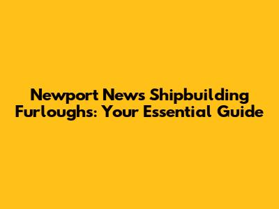 Newport News Shipbuilding Furloughs: Your Essential Guide