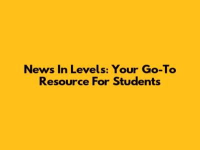 News In Levels: Your Go-To Resource For Students
