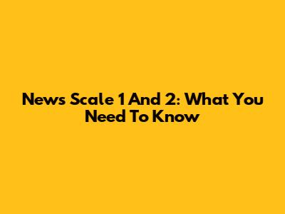 News Scale 1 And 2: What You Need To Know