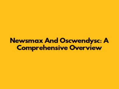 Newsmax And Oscwendysc: A Comprehensive Overview