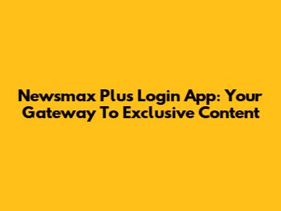 Newsmax Plus Login App: Your Gateway To Exclusive Content