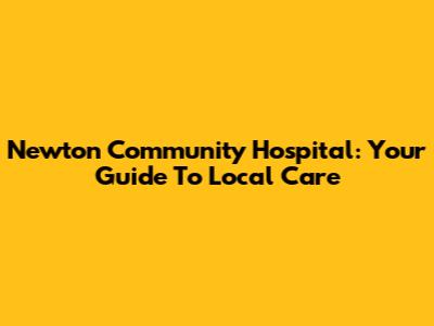 Newton Community Hospital: Your Guide To Local Care