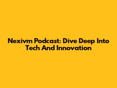 Nexivm Podcast: Dive Deep Into Tech And Innovation