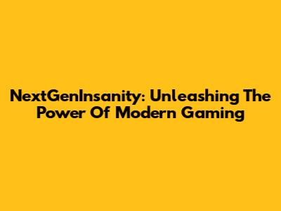 NextGenInsanity: Unleashing The Power Of Modern Gaming