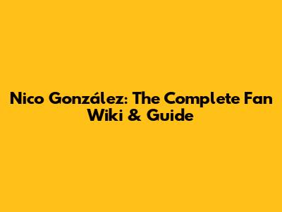 Nico González: The Complete Fan Wiki & Guide