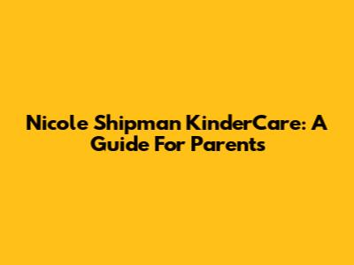 Nicole Shipman KinderCare: A Guide For Parents