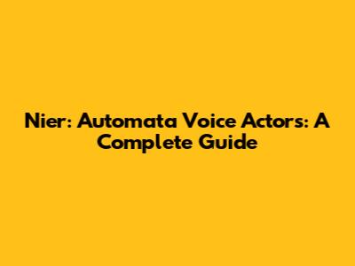 Nier: Automata Voice Actors: A Complete Guide
