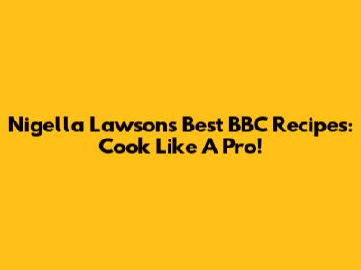 Nigella Lawson's Best BBC Recipes: Cook Like A Pro!