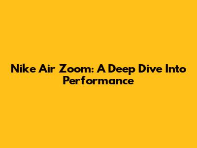 Nike Air Zoom: A Deep Dive Into Performance