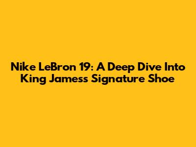 Nike LeBron 19: A Deep Dive Into King James's Signature Shoe