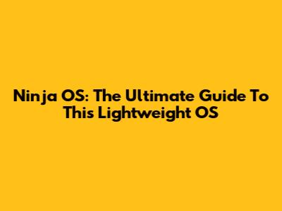 Ninja OS: The Ultimate Guide To This Lightweight OS