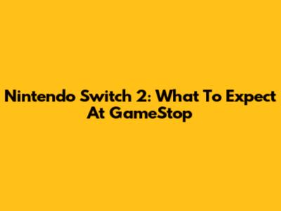 Nintendo Switch 2: What To Expect At GameStop