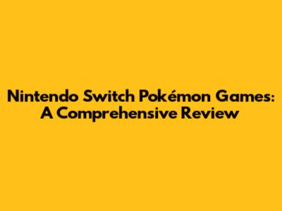 Nintendo Switch Pokémon Games: A Comprehensive Review