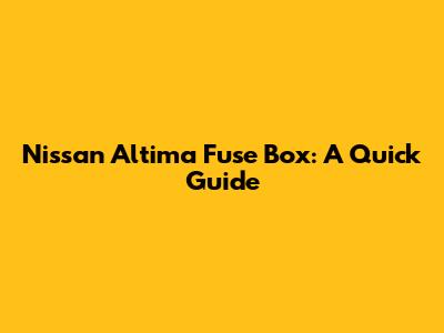 Nissan Altima Fuse Box: A Quick Guide