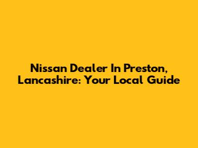 Nissan Dealer In Preston, Lancashire: Your Local Guide