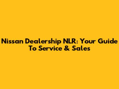 Nissan Dealership NLR: Your Guide To Service & Sales
