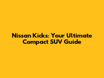 Nissan Kicks: Your Ultimate Compact SUV Guide