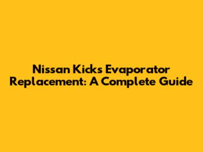Nissan Kicks Evaporator Replacement: A Complete Guide