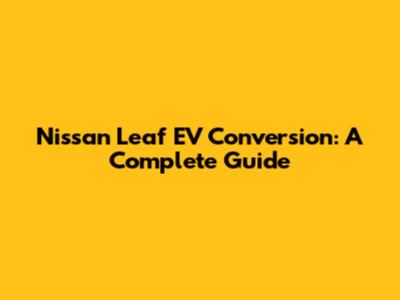 Nissan Leaf EV Conversion: A Complete Guide