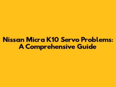 Nissan Micra K10 Servo Problems: A Comprehensive Guide