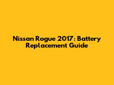 Nissan Rogue 2017: Battery Replacement Guide