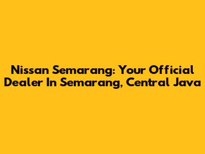 Nissan Semarang: Your Official Dealer In Semarang, Central Java
