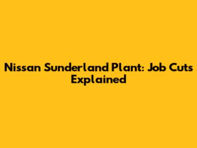 Nissan Sunderland Plant: Job Cuts Explained