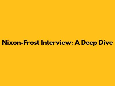 Nixon-Frost Interview: A Deep Dive