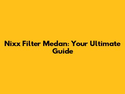 Nixx Filter Medan: Your Ultimate Guide