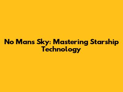 No Man's Sky: Mastering Starship Technology