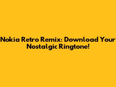 Nokia Retro Remix: Download Your Nostalgic Ringtone!
