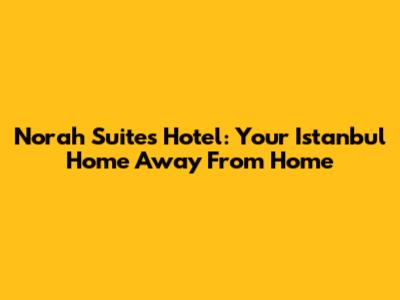 Norah Suites Hotel: Your Istanbul Home Away From Home