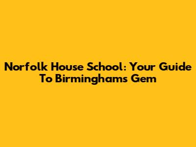 Norfolk House School: Your Guide To Birmingham's Gem