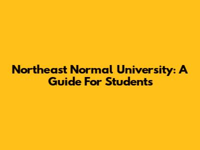 Northeast Normal University: A Guide For Students