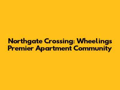 Northgate Crossing: Wheeling's Premier Apartment Community