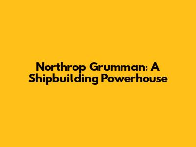 Northrop Grumman: A Shipbuilding Powerhouse