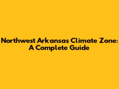 Northwest Arkansas Climate Zone: A Complete Guide