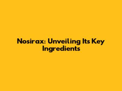 Nosirax: Unveiling Its Key Ingredients