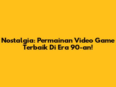 Nostalgia: Permainan Video Game Terbaik Di Era 90-an!