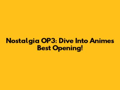 Nostalgia OP3: Dive Into Anime's Best Opening!