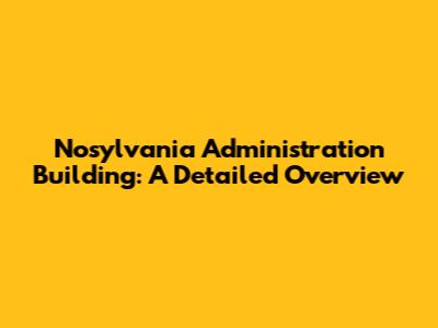 Nosylvania Administration Building: A Detailed Overview
