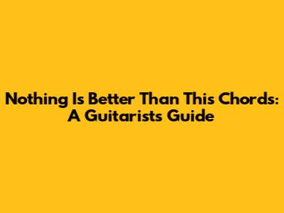 Nothing Is Better Than This Chords: A Guitarist's Guide